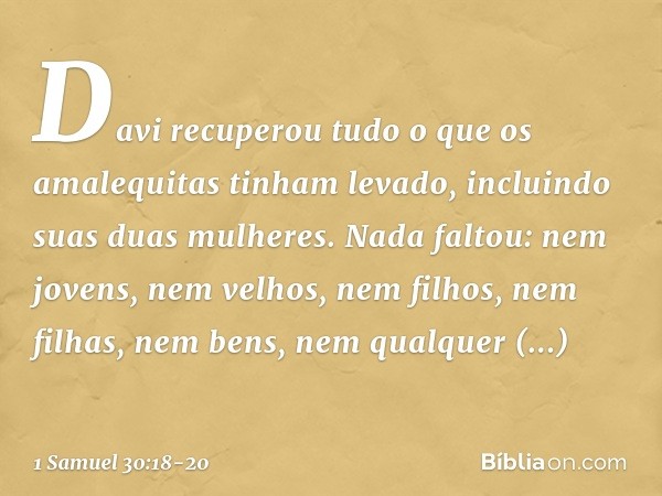 Davi recuperou tudo o que os amalequitas tinham levado, incluindo suas duas mulheres. Nada faltou: nem jovens, nem velhos, nem filhos, nem filhas, nem bens, nem