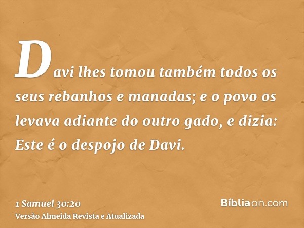 Davi lhes tomou também todos os seus rebanhos e manadas; e o povo os levava adiante do outro gado, e dizia: Este é o despojo de Davi.