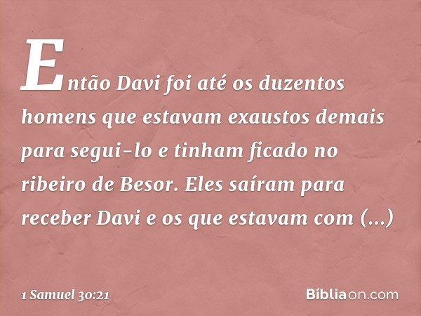 Então Davi foi até os duzentos homens que estavam exaustos demais para segui-lo e tinham ficado no ribeiro de Besor. Eles saíram para receber Davi e os que esta