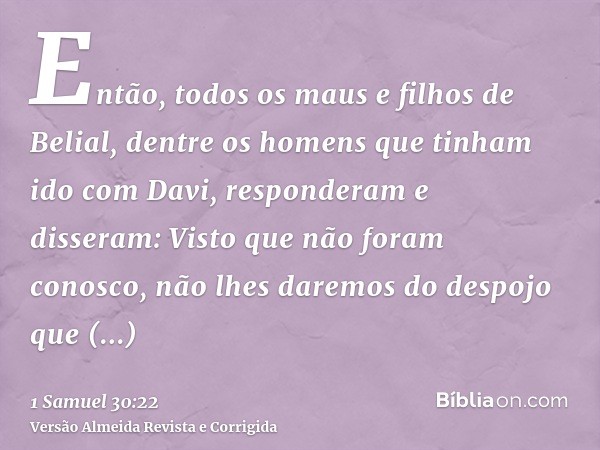 Então, todos os maus e filhos de Belial, dentre os homens que tinham ido com Davi, responderam e disseram: Visto que não foram conosco, não lhes daremos do desp
