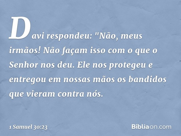 Davi respondeu: "Não, meus irmãos! Não façam isso com o que o Senhor nos deu. Ele nos protegeu e entregou em nossas mãos os bandidos que vieram contra nós. -- 1