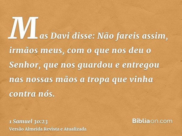 Mas Davi disse: Não fareis assim, irmãos meus, com o que nos deu o Senhor, que nos guardou e entregou nas nossas mãos a tropa que vinha contra nós.