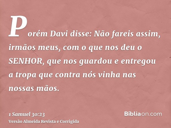 Porém Davi disse: Não fareis assim, irmãos meus, com o que nos deu o SENHOR, que nos guardou e entregou a tropa que contra nós vinha nas nossas mãos.