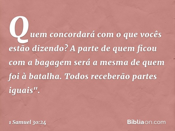 Quem concordará com o que vocês estão dizendo? A parte de quem ficou com a bagagem será a mesma de quem foi à batalha. Todos receberão partes iguais". -- 1 Samu