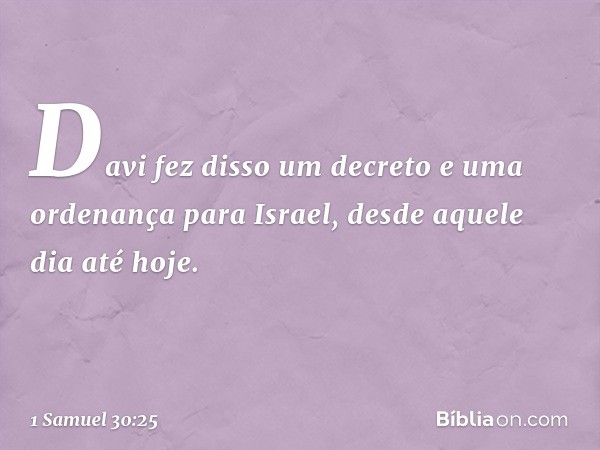 Davi fez disso um decreto e uma ordenança para Israel, desde aquele dia até hoje. -- 1 Samuel 30:25