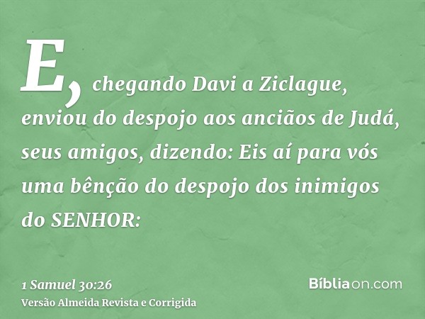 E, chegando Davi a Ziclague, enviou do despojo aos anciãos de Judá, seus amigos, dizendo: Eis aí para vós uma bênção do despojo dos inimigos do SENHOR:
