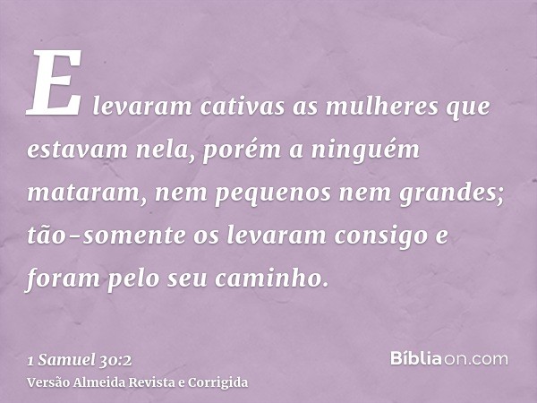 E levaram cativas as mulheres que estavam nela, porém a ninguém mataram, nem pequenos nem grandes; tão-somente os levaram consigo e foram pelo seu caminho.