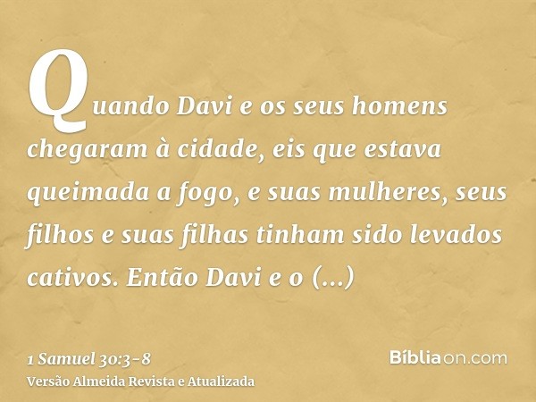 Quando Davi e os seus homens chegaram à cidade, eis que estava queimada a fogo, e suas mulheres, seus filhos e suas filhas tinham sido levados cativos.Então Dav