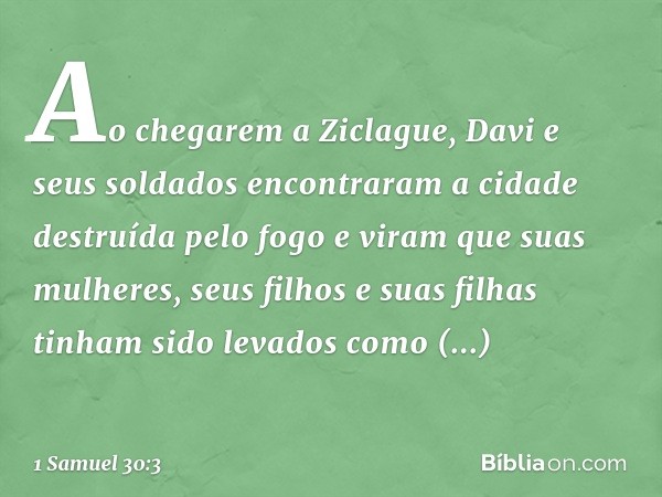 Ao chegarem a Ziclague, Davi e seus soldados encontraram a cidade destruída pelo fogo e viram que suas mulheres, seus filhos e suas filhas tinham sido levados c