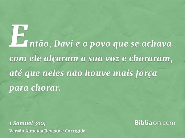 Então, Davi e o povo que se achava com ele alçaram a sua voz e choraram, até que neles não houve mais força para chorar.