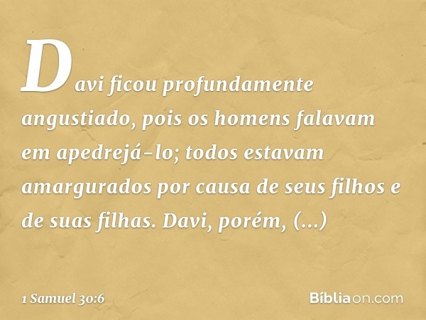 Davi ficou profundamente angustiado, pois os homens falavam em apedrejá-lo; todos estavam amargurados por causa de seus filhos e de suas filhas. Davi, porém, fo