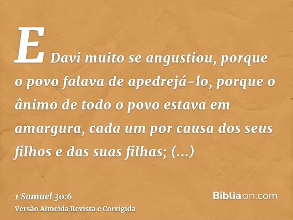 E Davi muito se angustiou, porque o povo falava de apedrejá-lo, porque o ânimo de todo o povo estava em amargura, cada um por causa dos seus filhos e das suas f