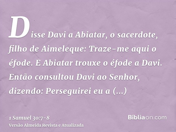 Disse Davi a Abiatar, o sacerdote, filho de Aimeleque: Traze-me aqui o éfode. E Abiatar trouxe o éfode a Davi.Então consultou Davi ao Senhor, dizendo: Perseguir