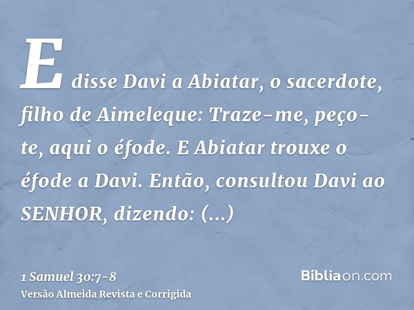 E disse Davi a Abiatar, o sacerdote, filho de Aimeleque: Traze-me, peço-te, aqui o éfode. E Abiatar trouxe o éfode a Davi.Então, consultou Davi ao SENHOR, dizen