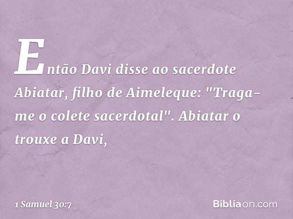 Então Davi disse ao sacerdote Abiatar, filho de Aimeleque: "Traga-me o colete sacerdotal". Abiatar o trouxe a Davi, -- 1 Samuel 30:7