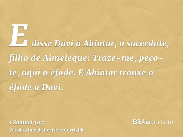 E disse Davi a Abiatar, o sacerdote, filho de Aimeleque: Traze-me, peço-te, aqui o éfode. E Abiatar trouxe o éfode a Davi.