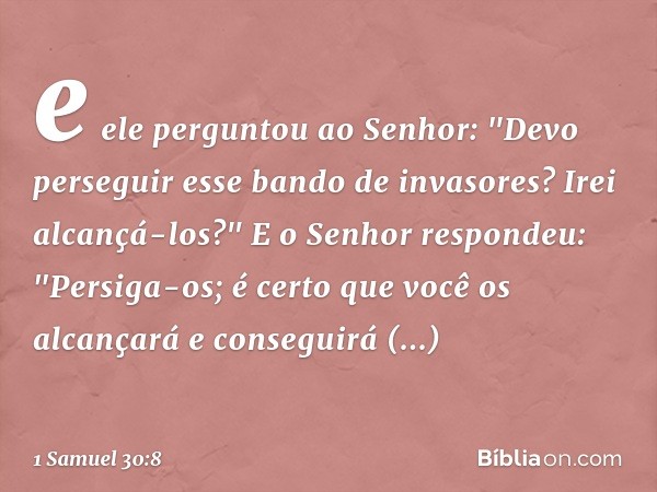 e ele perguntou ao Senhor: "Devo perseguir esse bando de invasores? Irei alcançá-los?"
E o Senhor respondeu: "Persiga-os; é certo que você os alcançará e conseg