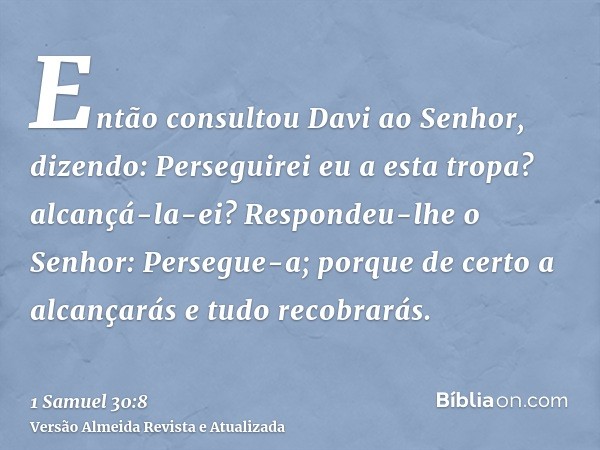 Então consultou Davi ao Senhor, dizendo: Perseguirei eu a esta tropa? alcançá-la-ei? Respondeu-lhe o Senhor: Persegue-a; porque de certo a alcançarás e tudo rec