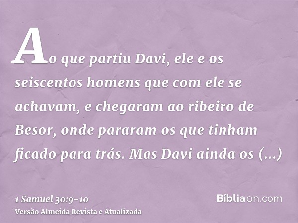 Ao que partiu Davi, ele e os seiscentos homens que com ele se achavam, e chegaram ao ribeiro de Besor, onde pararam os que tinham ficado para trás.Mas Davi aind