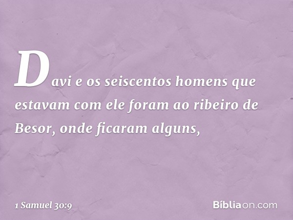 Davi e os seiscentos homens que estavam com ele foram ao ribeiro de Besor, onde ficaram alguns, -- 1 Samuel 30:9