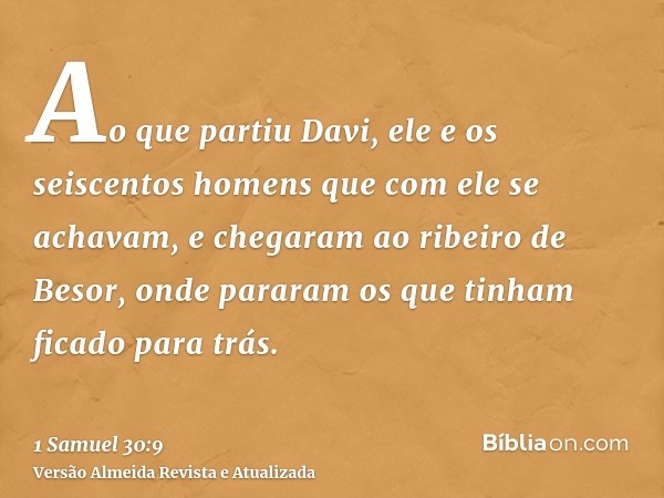 Ao que partiu Davi, ele e os seiscentos homens que com ele se achavam, e chegaram ao ribeiro de Besor, onde pararam os que tinham ficado para trás.