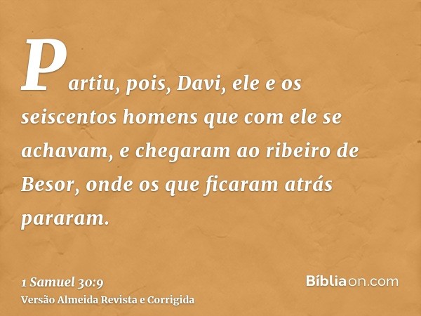 Partiu, pois, Davi, ele e os seiscentos homens que com ele se achavam, e chegaram ao ribeiro de Besor, onde os que ficaram atrás pararam.
