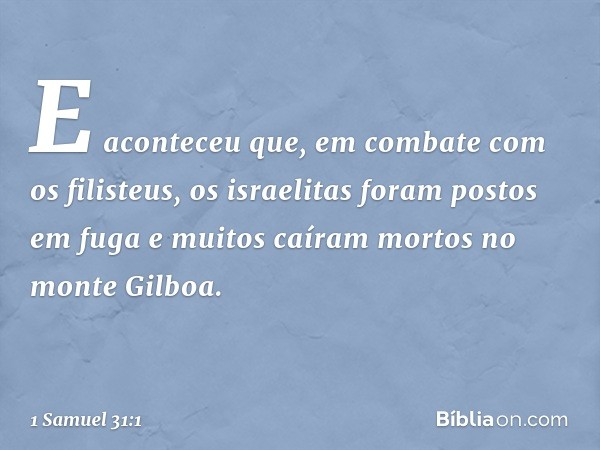 E aconteceu que, em combate com os filisteus, os israelitas foram postos em fuga e muitos caíram mortos no monte Gilboa. -- 1 Samuel 31:1