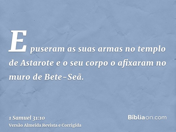E puseram as suas armas no templo de Astarote e o seu corpo o afixaram no muro de Bete-Seã.