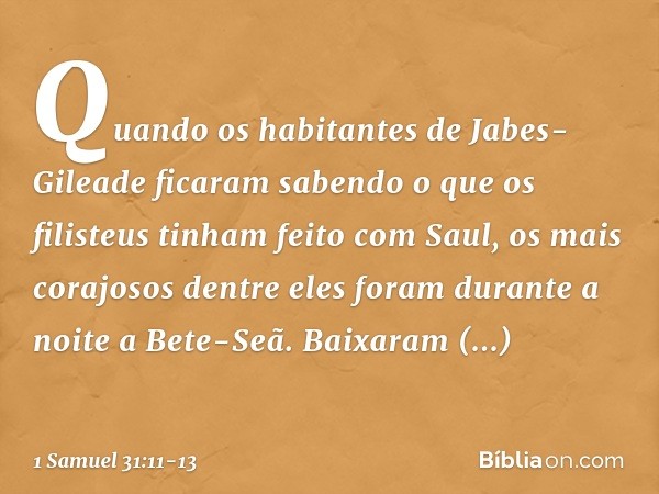 Quando os habitantes de Jabes-Gileade ficaram sabendo o que os filisteus tinham feito com Saul, os mais corajosos dentre eles foram durante a noite a Bete-Seã.