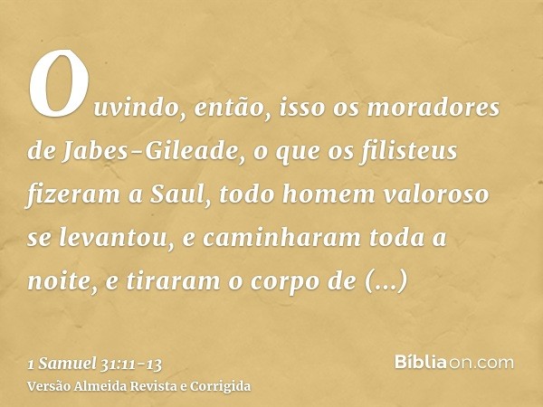 Ouvindo, então, isso os moradores de Jabes-Gileade, o que os filisteus fizeram a Saul,todo homem valoroso se levantou, e caminharam toda a noite, e tiraram o co