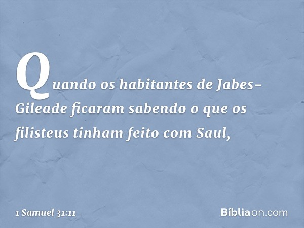 Quando os habitantes de Jabes-Gileade ficaram sabendo o que os filisteus tinham feito com Saul, -- 1 Samuel 31:11