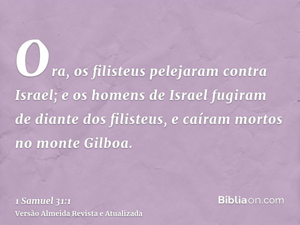 Ora, os filisteus pelejaram contra Israel; e os homens de Israel fugiram de diante dos filisteus, e caíram mortos no monte Gilboa.