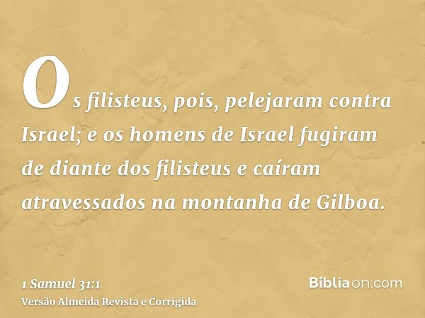 Os filisteus, pois, pelejaram contra Israel; e os homens de Israel fugiram de diante dos filisteus e caíram atravessados na montanha de Gilboa.
