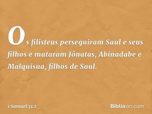 Os filisteus perseguiram Saul e seus filhos e mataram Jônatas, Abinadabe e Malquisua, filhos de Saul. -- 1 Samuel 31:2