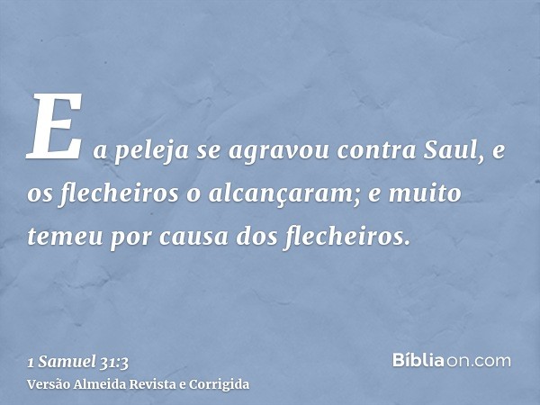 E a peleja se agravou contra Saul, e os flecheiros o alcançaram; e muito temeu por causa dos flecheiros.