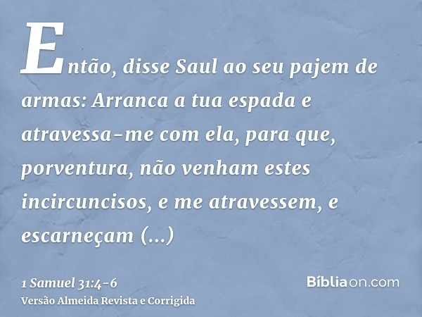 Então, disse Saul ao seu pajem de armas: Arranca a tua espada e atravessa-me com ela, para que, porventura, não venham estes incircuncisos, e me atravessem, e e