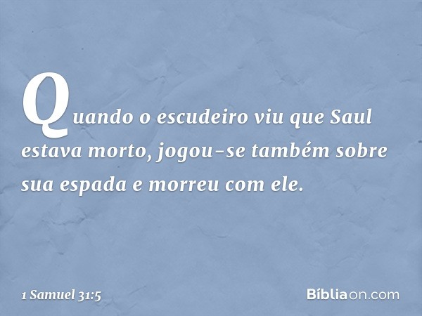 Quando o escudeiro viu que Saul estava morto, jogou-se também sobre sua espada e morreu com ele. -- 1 Samuel 31:5