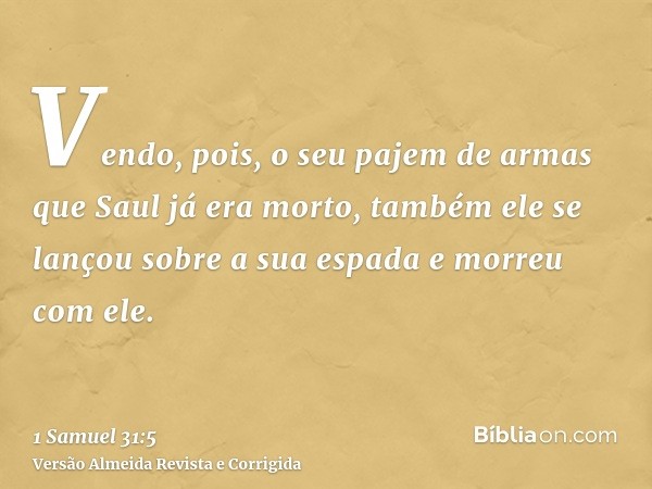 Vendo, pois, o seu pajem de armas que Saul já era morto, também ele se lançou sobre a sua espada e morreu com ele.