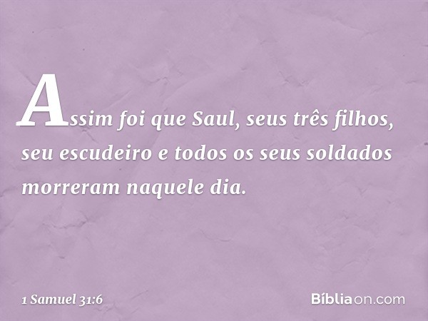 Assim foi que Saul, seus três filhos, seu escudeiro e todos os seus soldados morreram naquele dia. -- 1 Samuel 31:6