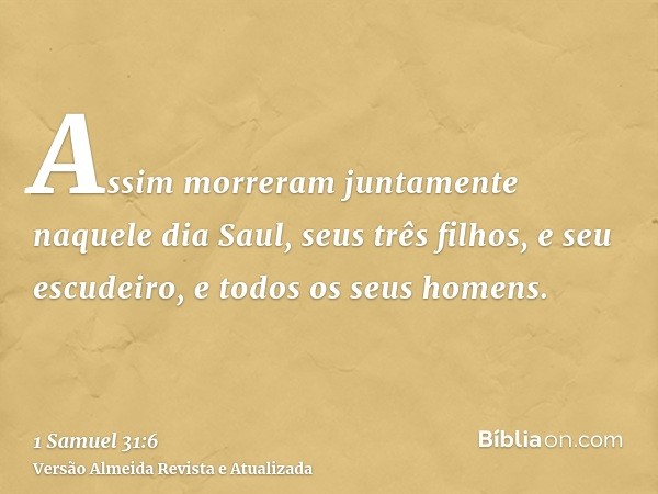 Assim morreram juntamente naquele dia Saul, seus três filhos, e seu escudeiro, e todos os seus homens.