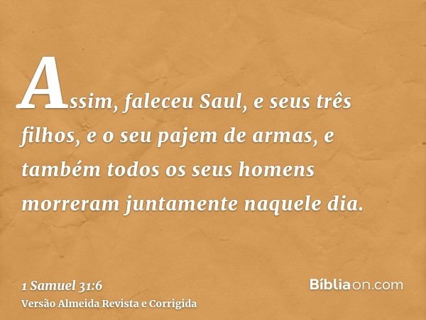 Assim, faleceu Saul, e seus três filhos, e o seu pajem de armas, e também todos os seus homens morreram juntamente naquele dia.