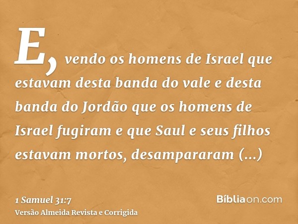 E, vendo os homens de Israel que estavam desta banda do vale e desta banda do Jordão que os homens de Israel fugiram e que Saul e seus filhos estavam mortos, de