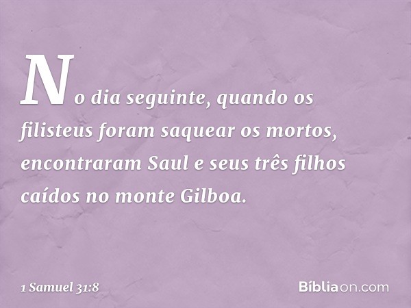 No dia seguinte, quando os filisteus foram saquear os mortos, encontraram Saul e seus três filhos caídos no monte Gilboa. -- 1 Samuel 31:8