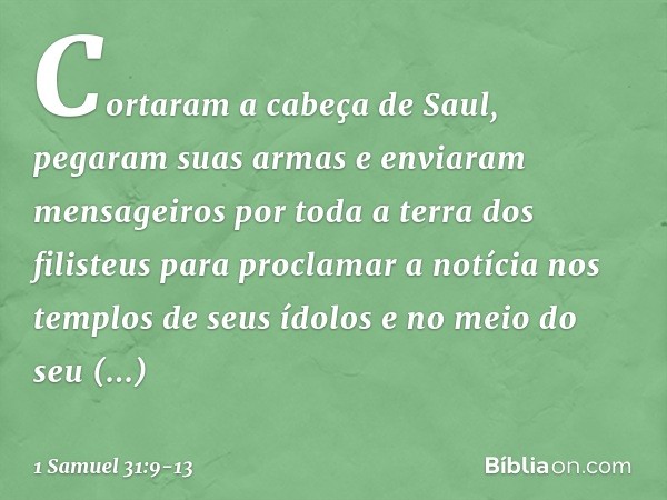 Cortaram a cabeça de Saul, pegaram suas armas e enviaram mensageiros por toda a terra dos filisteus para proclamar a notícia nos templos de seus ídolos e no mei