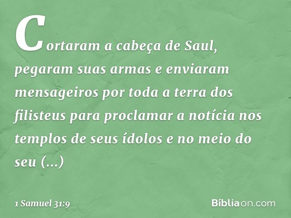 Cortaram a cabeça de Saul, pegaram suas armas e enviaram mensageiros por toda a terra dos filisteus para proclamar a notícia nos templos de seus ídolos e no mei