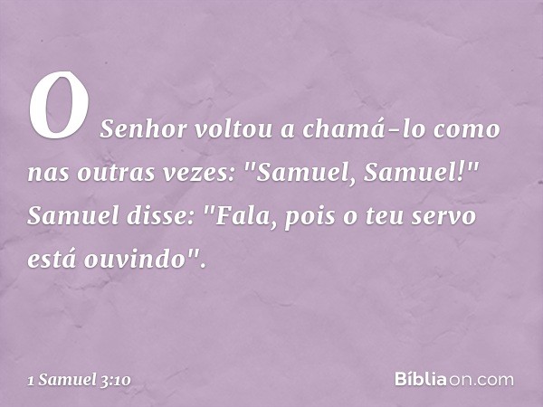 O Senhor voltou a chamá-lo como nas outras vezes: "Samuel, Samuel!"
Samuel disse: "Fala, pois o teu servo está ouvindo". -- 1 Samuel 3:10