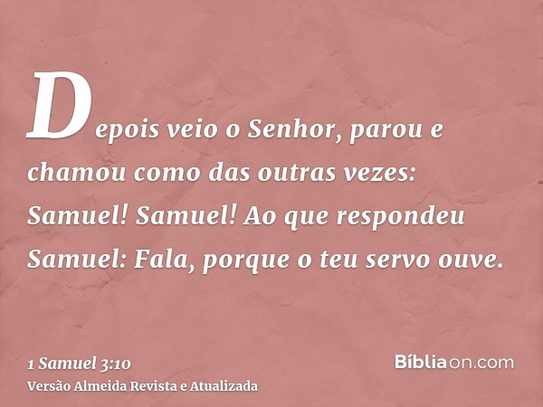 Depois veio o Senhor, parou e chamou como das outras vezes: Samuel! Samuel! Ao que respondeu Samuel: Fala, porque o teu servo ouve.