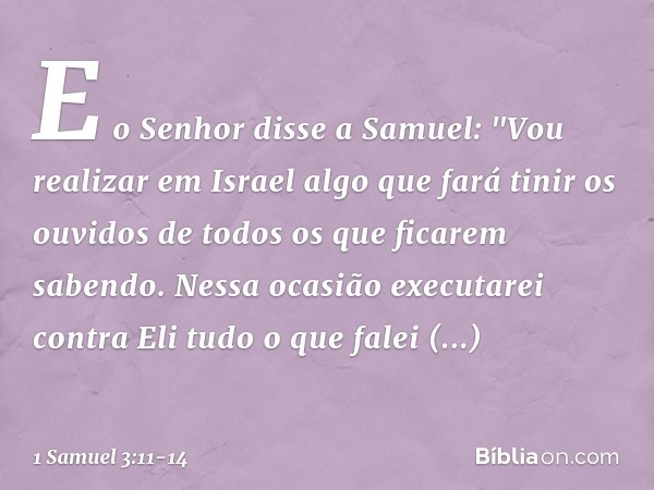 E o Senhor disse a Samuel: "Vou realizar em Israel algo que fará tinir os ouvidos de todos os que ficarem sabendo. Nessa ocasião executarei contra Eli tudo o qu
