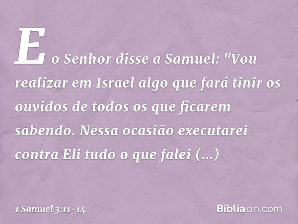 E o Senhor disse a Samuel: "Vou realizar em Israel algo que fará tinir os ouvidos de todos os que ficarem sabendo. Nessa ocasião executarei contra Eli tudo o qu