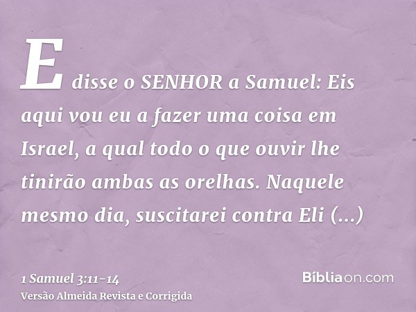 E disse o SENHOR a Samuel: Eis aqui vou eu a fazer uma coisa em Israel, a qual todo o que ouvir lhe tinirão ambas as orelhas.Naquele mesmo dia, suscitarei contr